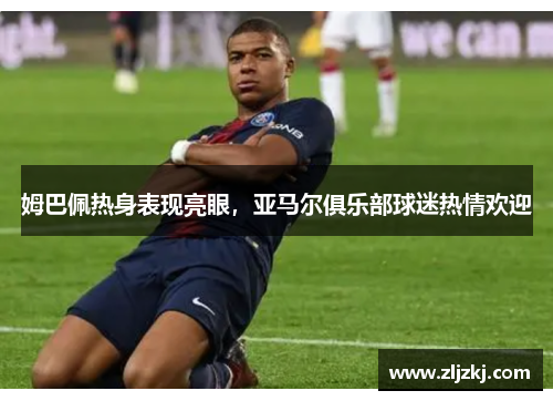 姆巴佩热身表现亮眼，亚马尔俱乐部球迷热情欢迎