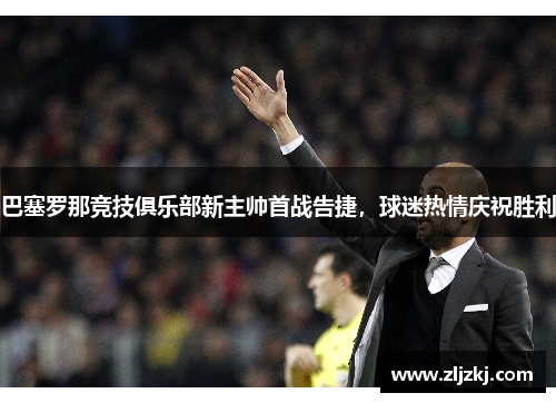 巴塞罗那竞技俱乐部新主帅首战告捷，球迷热情庆祝胜利