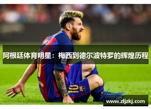 阿根廷体育明星：梅西到德尔波特罗的辉煌历程