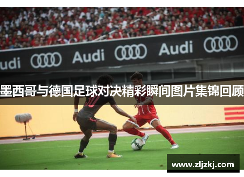 墨西哥与德国足球对决精彩瞬间图片集锦回顾
