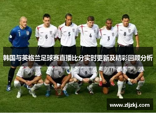 韩国与英格兰足球赛直播比分实时更新及精彩回顾分析