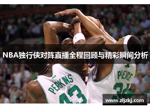 NBA独行侠对阵直播全程回顾与精彩瞬间分析