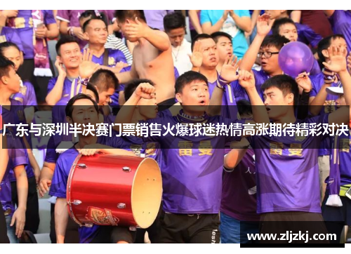 广东与深圳半决赛门票销售火爆球迷热情高涨期待精彩对决
