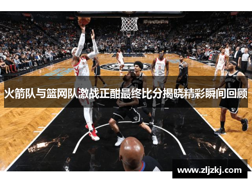 火箭队与篮网队激战正酣最终比分揭晓精彩瞬间回顾