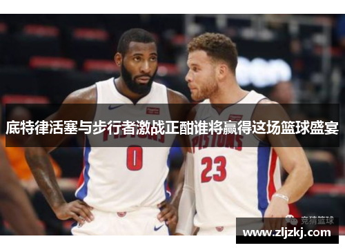 底特律活塞与步行者激战正酣谁将赢得这场篮球盛宴